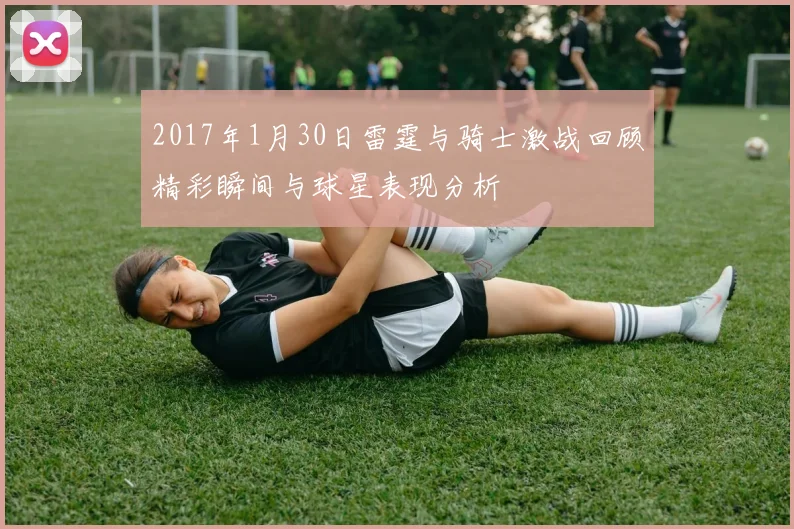 2017年1月30日雷霆与骑士激战回顾精彩瞬间与球星表现分析