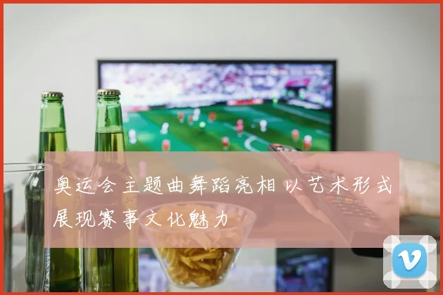 奥运会主题曲舞蹈亮相 以艺术形式展现赛事文化魅力