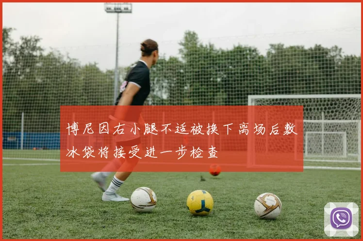 博尼因右小腿不适被换下离场后敷冰袋将接受进一步检查
