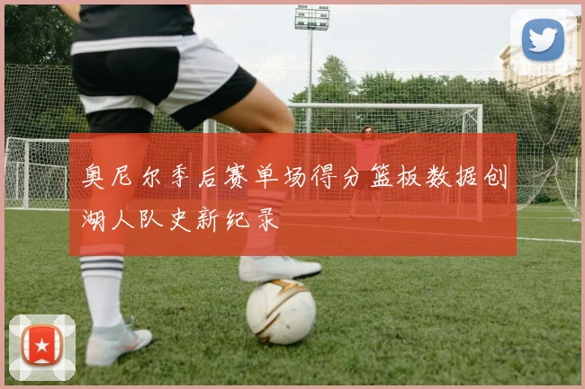 奥尼尔季后赛单场得分篮板数据创湖人队史新纪录
