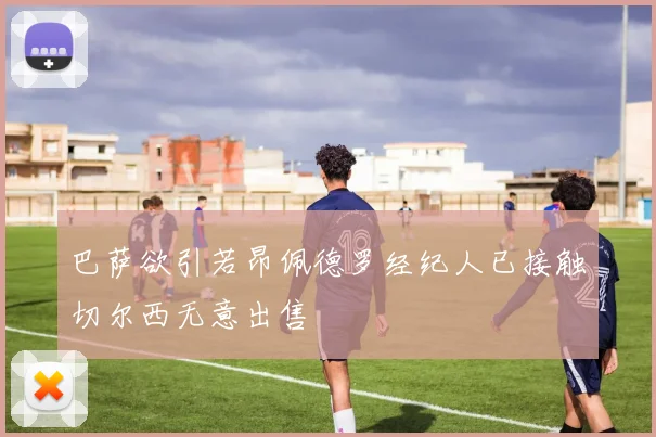 巴萨欲引若昂佩德罗经纪人已接触切尔西无意出售