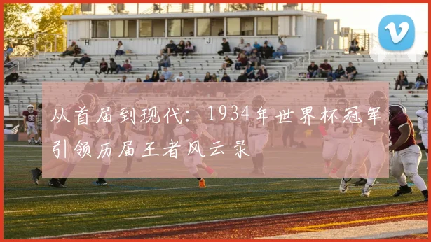 从首届到现代：1934年世界杯冠军引领历届王者风云录