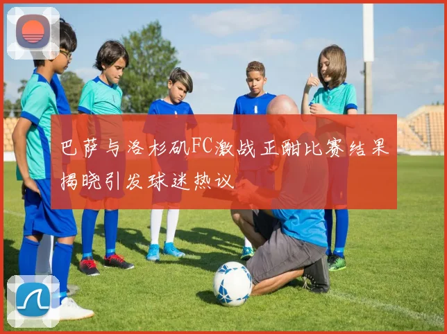 巴萨与洛杉矶FC激战正酣比赛结果揭晓引发球迷热议
