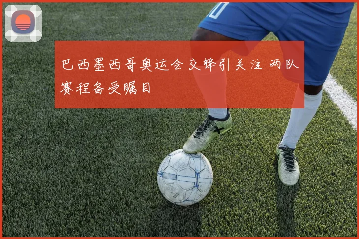 巴西墨西哥奥运会交锋引关注 两队赛程备受瞩目